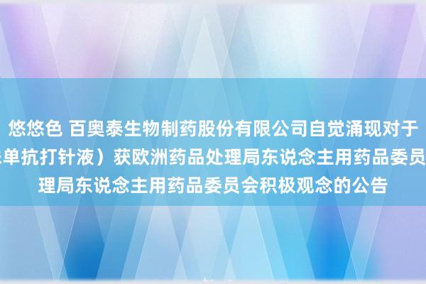 悠悠色 百奥泰生物制药股份有限公司自觉涌现对于Avzivi■（贝伐珠单抗打针液）获欧洲药品处理局东说念主用药品委员会积极观念的公告