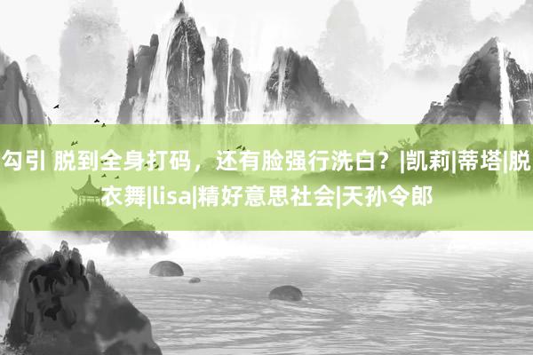 勾引 脱到全身打码，还有脸强行洗白？|凯莉|蒂塔|脱衣舞|lisa|精好意思社会|天孙令郎