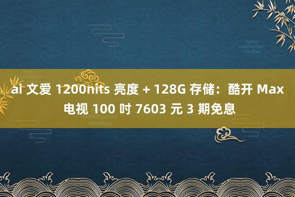 ai 文爱 1200nits 亮度 + 128G 存储：酷开 Max 电视 100 吋 7603 元 3 期免息