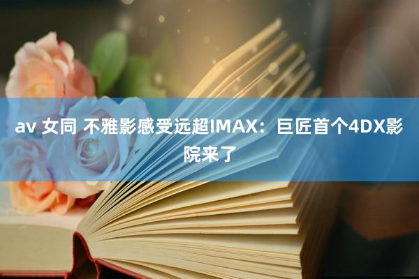 av 女同 不雅影感受远超IMAX:巨匠首个4DX影院来了