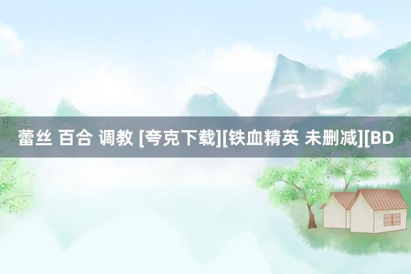 蕾丝 百合 调教 [夸克下载][铁血精英 未删减][BD