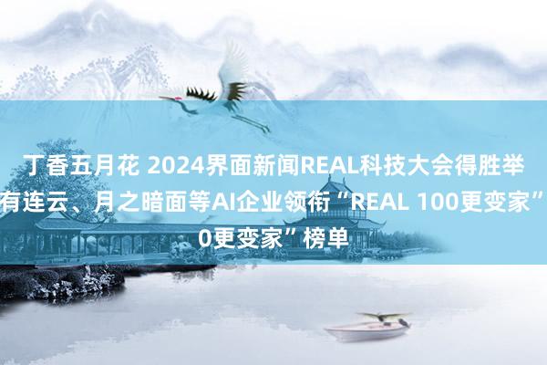 丁香五月花 2024界面新闻REAL科技大会得胜举办！有连云、月之暗面等AI企业领衔“REAL 100更变家”榜单