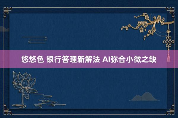 悠悠色 银行答理新解法 AI弥合小微之缺