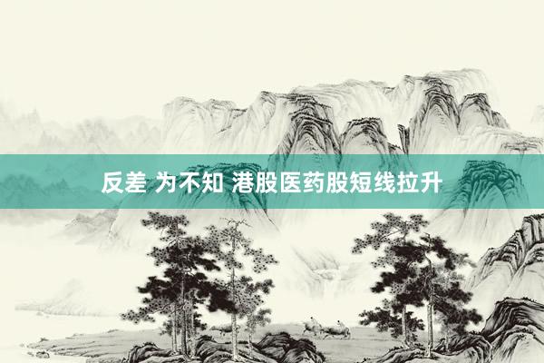 反差 为不知 港股医药股短线拉升