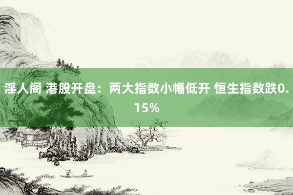 淫人阁 港股开盘：两大指数小幅低开 恒生指数跌0.15%